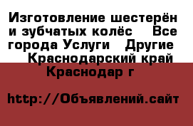 Изготовление шестерён и зубчатых колёс. - Все города Услуги » Другие   . Краснодарский край,Краснодар г.